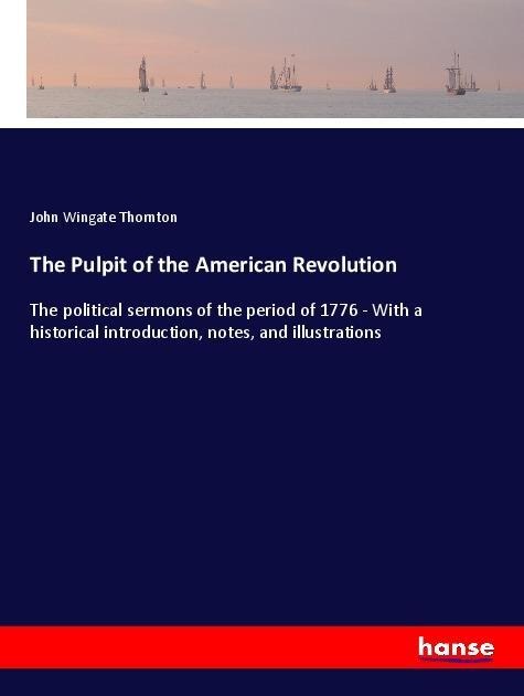 The Pulpit of the American Revolution: The political sermons of the period of 1776 - With a historical introduction, notes, and illustrations