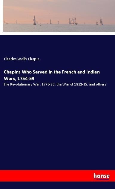 Chapins Who Served in the French and Indian Wars, 1754-59: the Revolutionary War, 1775-83, the War of 1812-15, and others