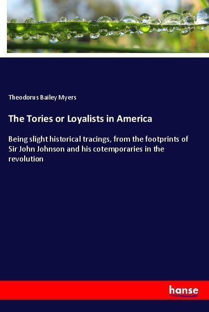 The Tories or Loyalists in America: Being slight historical tracings, from the footprints of Sir John Johnson and his cotemporaries in the revolution