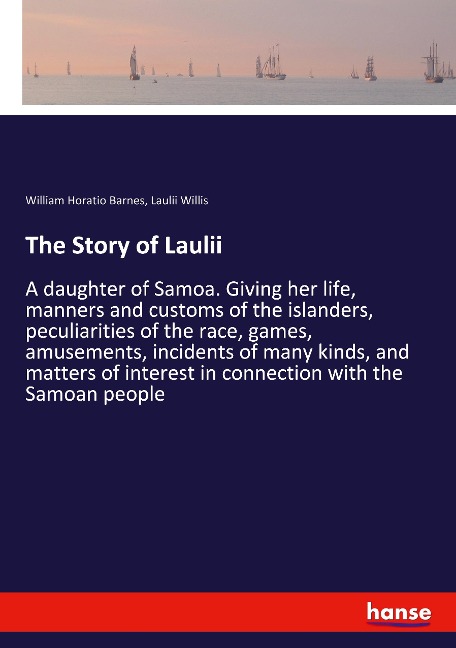 The Story of Laulii: A daughter of Samoa. Giving her life, manners and customs of the islanders, peculiarities of the race, games, amusements, incidents of many kinds, and matters of interest in connection with the Samoan people