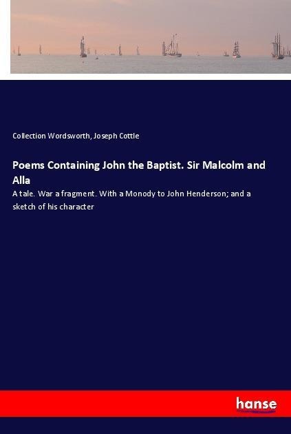 Poems Containing John the Baptist. Sir Malcolm and Alla: A tale. War a fragment. With a Monody to John Henderson; and a sketch of his character