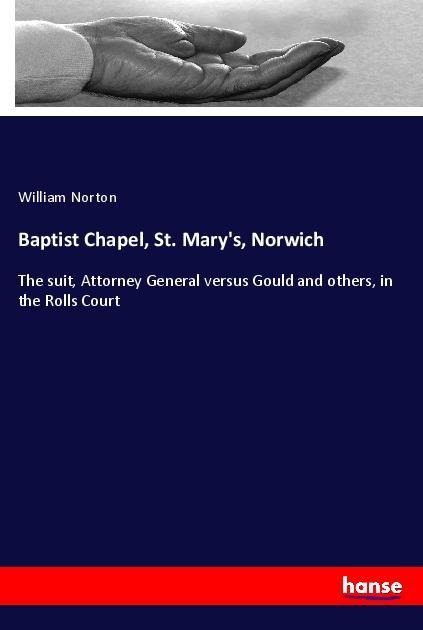 Baptist Chapel, St. Marys, Norwich: The suit, Attorney General versus Gould and others, in the Rolls Court
