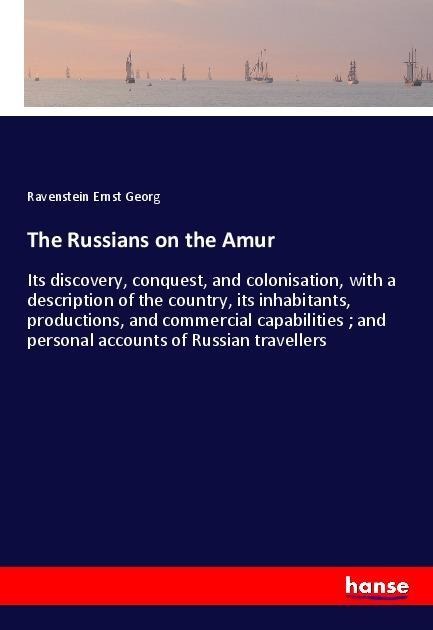 The Russians on the Amur: Its discovery, conquest, and colonisation, with a description of the country, its inhabitants, productions, and commercial capabilities ; and personal accounts of Russian travellers