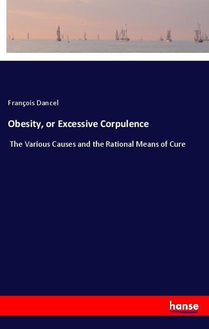 Obesity, or Excessive Corpulence: The Various Causes and the Rational Means of Cure