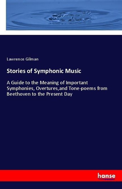 Stories of Symphonic Music: A Guide to the Meaning of Important Symphonies, Overtures,and Tone-poems from Beethoven to the Present Day