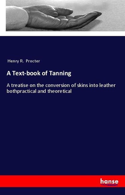 A Text-book of Tanning: A treatise on the conversion of skins into leather bothpractical and theoretical
