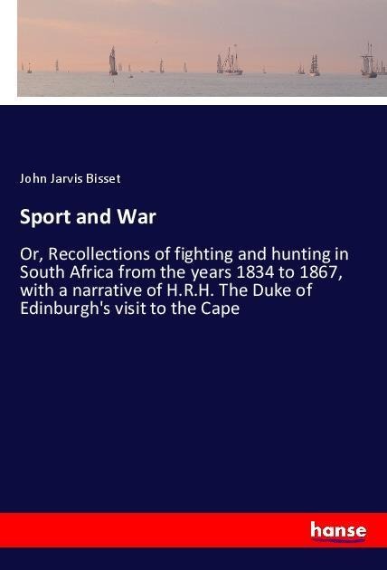 Sport and War: Or, Recollections of fighting and hunting in South Africa from the years 1834 to 1867, with a narrative of H.R.H. The Duke of Edinburghs visit to the Cape