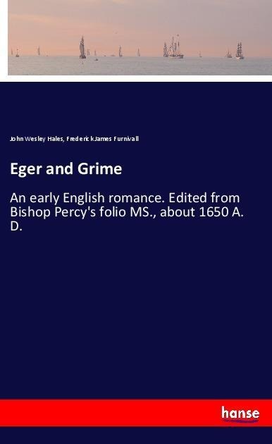 Eger and Grime: An early English romance. Edited from Bishop Percys folio MS., about 1650 A. D.