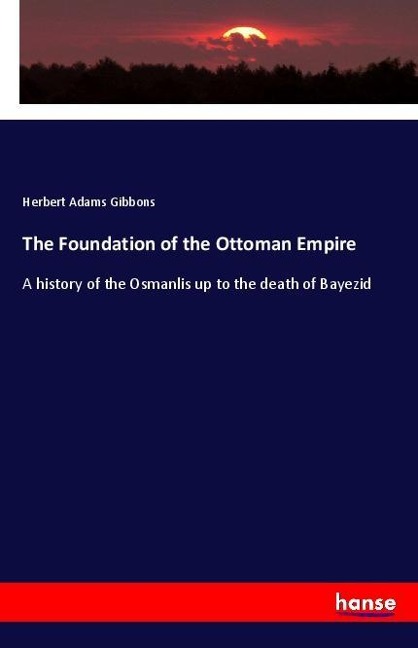 The Foundation of the Ottoman Empire: A history of the Osmanlis up to the death of Bayezid
