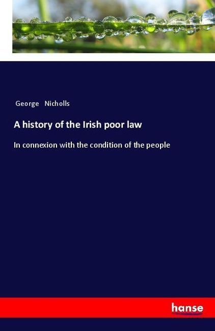 A history of the Irish poor law: In connexion with the condition of the people