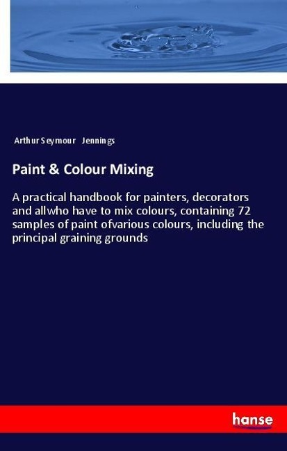 Paint & Colour Mixing: A practical handbook for painters, decorators and allwho have to mix colours, containing 72 samples of paint ofvarious colours, including the principal graining grounds