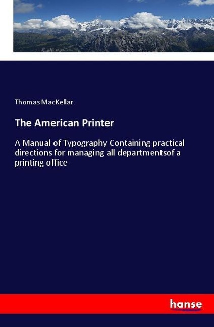 The American Printer: A Manual of Typography Containing practical directions for managing all departmentsof a printing office