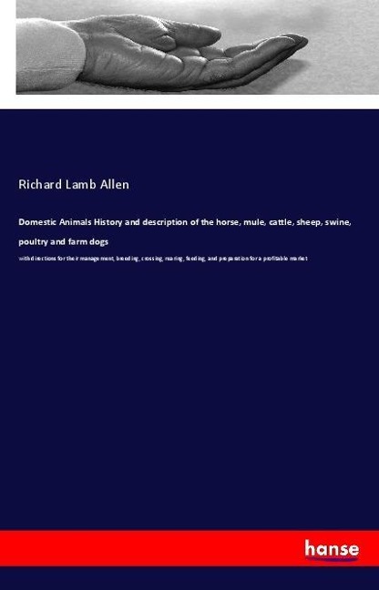 Domestic Animals History and description of the horse, mule, cattle, sheep, swine, poultry and farm dogs: with directions for their management, breeding, crossing, rearing, feeding, and preparation for a profitable market