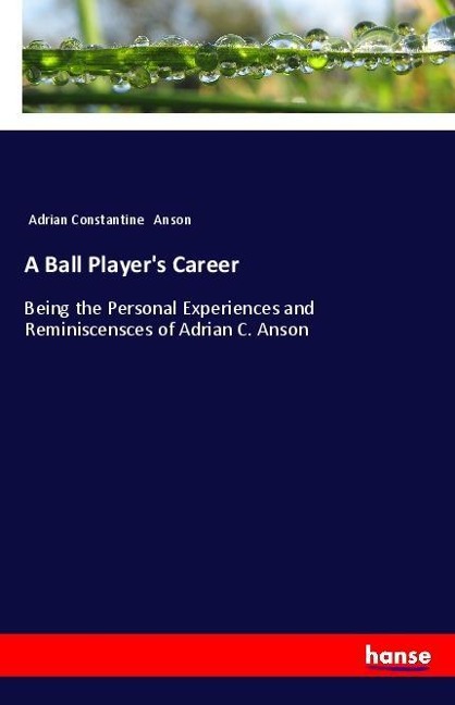 A Ball Players Career: Being the Personal Experiences and Reminiscensces of Adrian C. Anson