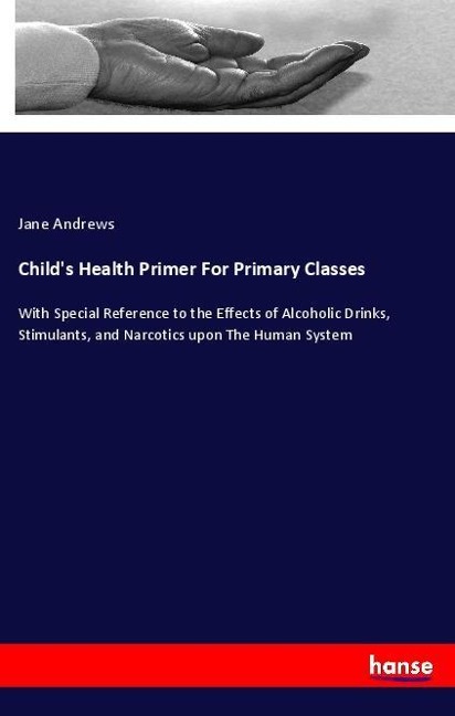 Childs Health Primer For Primary Classes: With Special Reference to the Effects of Alcoholic Drinks, Stimulants, and Narcotics upon The Human System