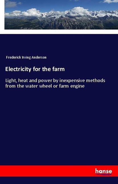 Electricity for the farm: Light, heat and power by inexpensive methods from the water wheel or farm engine