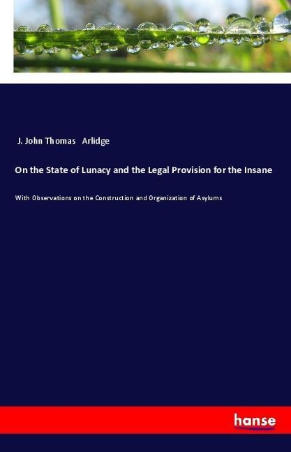 On the State of Lunacy and the Legal Provision for the Insane: With Observations on the Construction and Organization of Asylums
