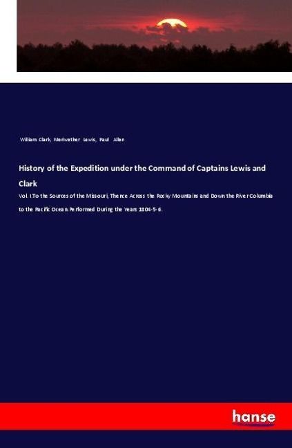 History of the Expedition under the Command of Captains Lewis and Clark: Vol. I.To the Sources of the Missouri, Thence Across the Rocky Mountains and Down the River Columbia to the Pacific Ocean.Performed During the Years 1804-5-6.