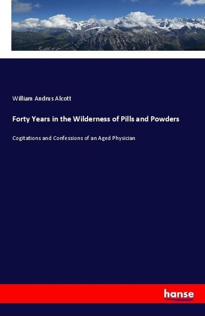 Forty Years in the Wilderness of Pills and Powders: Cogitations and Confessions of an Aged Physician