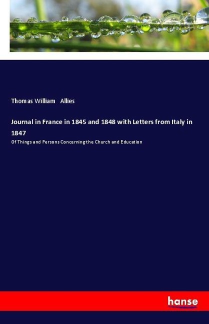 Journal in France in 1845 and 1848 with Letters from Italy in 1847: Of Things and Persons Concerning the Church and Education
