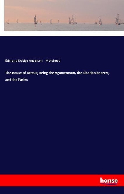 The House of Atreus; Being the Agamemnon, the Libation bearers, and the Furies