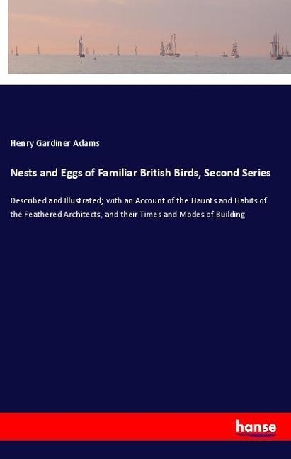 Nests and Eggs of Familiar British Birds, Second Series: Described and Illustrated; with an Account of the Haunts and Habits of the Feathered Architects, and their Times and Modes of Building