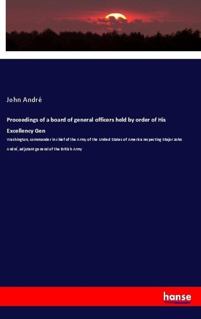 Proceedings of a board of general officers held by order of His Excellency Gen: Washington, commander in chief of the Army of the United States of America respecting Major John André, adjutant general of the British Army