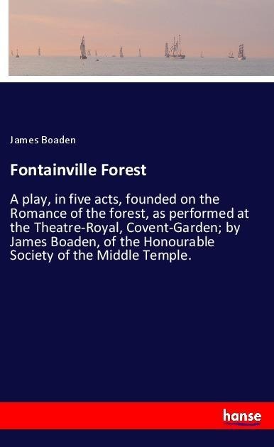 Fontainville Forest: A play, in five acts, founded on the Romance of the forest, as performed at the Theatre-Royal, Covent-Garden; by James Boaden, of the Honourable Society of the Middle Temple.