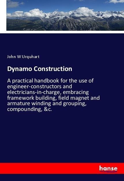 Dynamo Construction: A practical handbook for the use of engineer-constructors and electricians-in-charge, embracing framework building, field magnet and armature winding and grouping, compounding, &c.