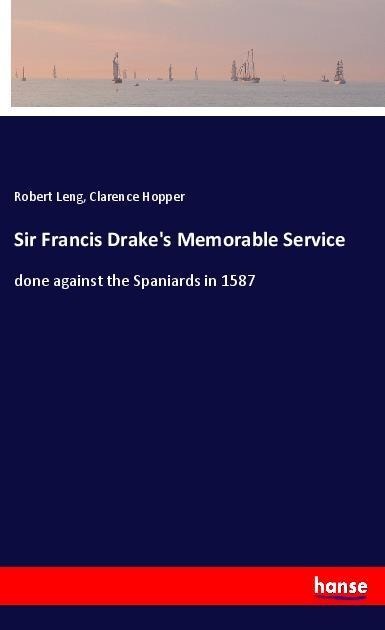 Sir Francis Drakes Memorable Service: done against the Spaniards in 1587