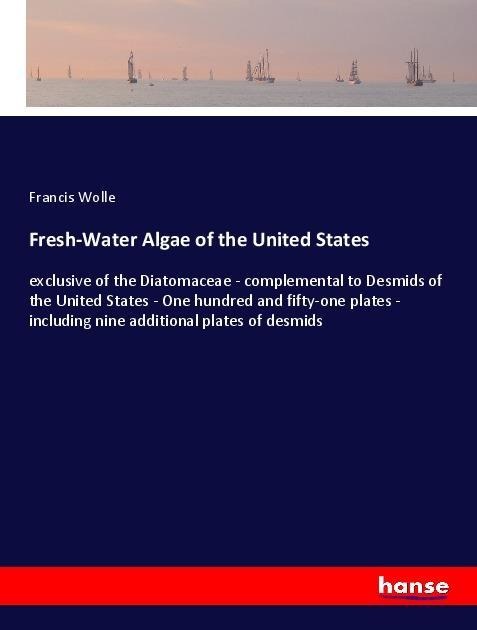 Fresh-Water Algae of the United States: exclusive of the Diatomaceae - complemental to Desmids of the United States - One hundred and fifty-one plates - including nine additional plates of desmids