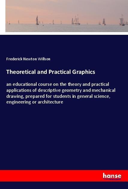 Theoretical and Practical Graphics: an educational course on the theory and practical applications of descriptive geometry and mechanical drawing, prepared for students in general science, engineering or architecture