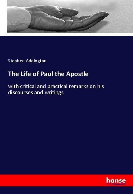 The Life of Paul the Apostle: with critical and practical remarks on his discourses and writings
