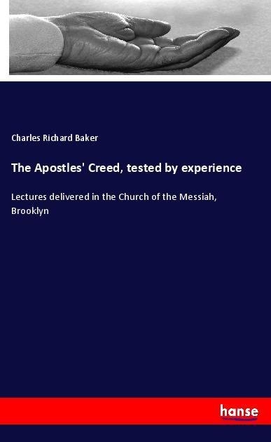 The Apostles Creed, tested by experience: Lectures delivered in the Church of the Messiah, Brooklyn