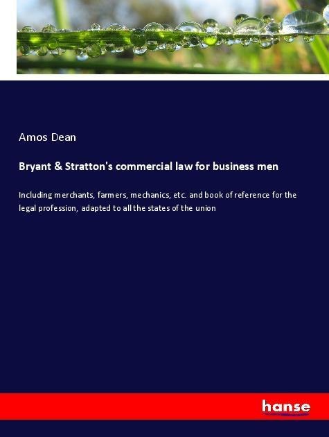 Bryant & Strattons commercial law for business men: Including merchants, farmers, mechanics, etc. and book of reference for the legal profession, adapted to all the states of the union