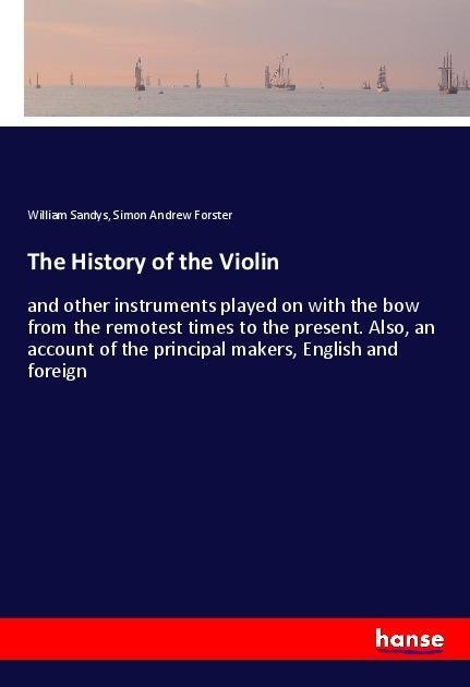 The History of the Violin: and other instruments played on with the bow from the remotest times to the present. Also, an account of the principal makers, English and foreign