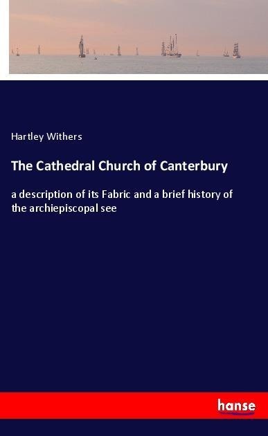 The Cathedral Church of Canterbury: a description of its Fabric and a brief history of the archiepiscopal see