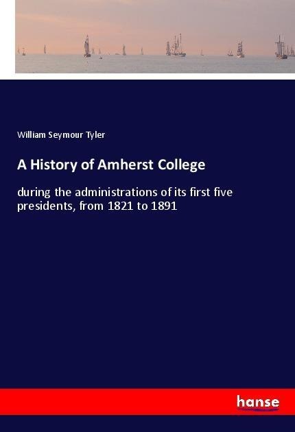 A History of Amherst College: during the administrations of its first five presidents, from 1821 to 1891