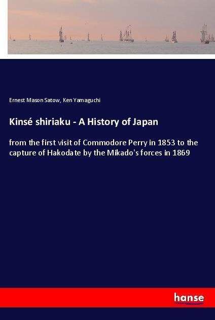 Kinsé shiriaku - A History of Japan: from the first visit of Commodore Perry in 1853 to the capture of Hakodate by the Mikados forces in 1869