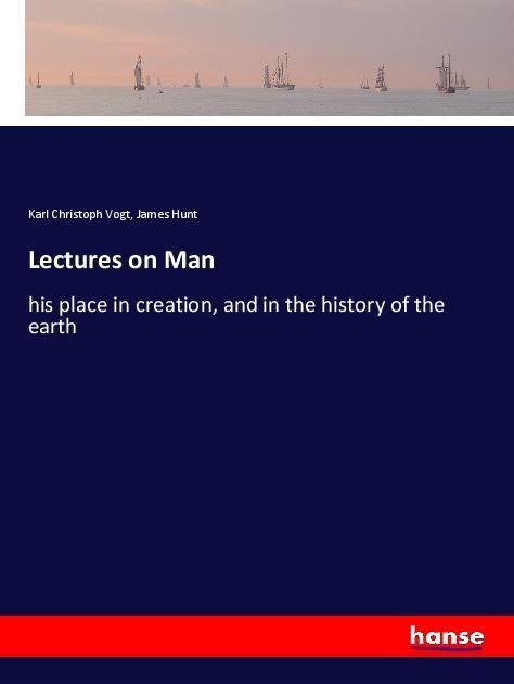 Lectures on Man: his place in creation, and in the history of the earth