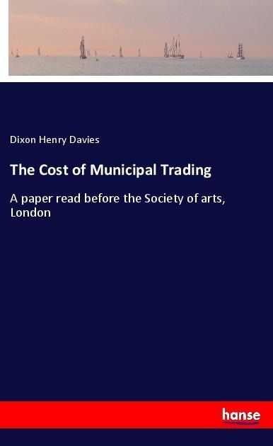 The Cost of Municipal Trading: A paper read before the Society of arts, London