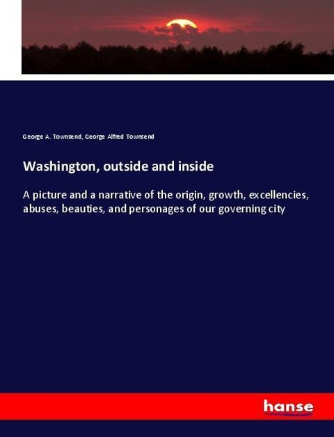 Washington, outside and inside: A picture and a narrative of the origin, growth, excellencies, abuses, beauties, and personages of our governing city