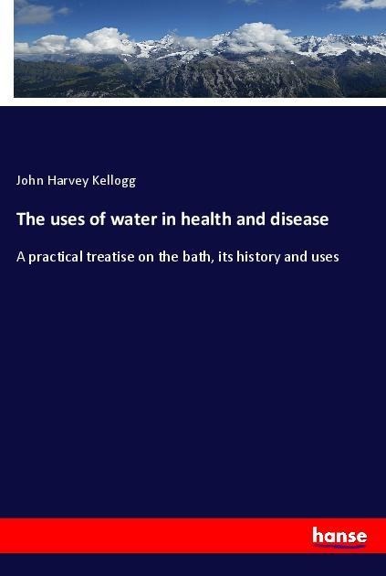 The uses of water in health and disease: A practical treatise on the bath, its history and uses