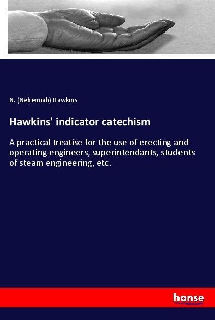 Hawkins indicator catechism: A practical treatise for the use of erecting and operating engineers, superintendants, students of steam engineering, etc.