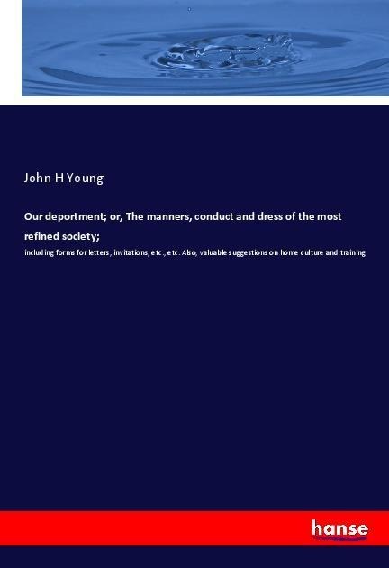 Our deportment; or, The manners, conduct and dress of the most refined society;: including forms for letters, invitations, etc., etc. Also, valuable suggestions on home culture and training