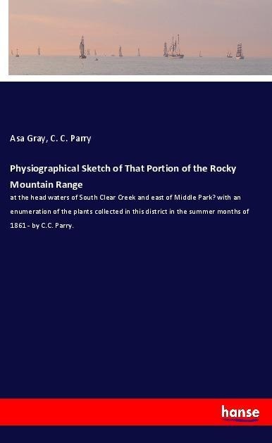 Physiographical Sketch of That Portion of the Rocky Mountain Range: at the head waters of South Clear Creek and east of Middle Park? with an enumeration of the plants collected in this district in the summer months of 1861 - by C.C. Parry.