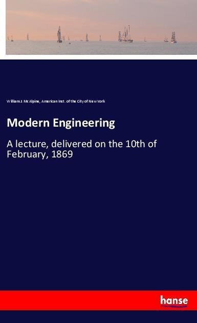 Modern Engineering: A lecture, delivered on the 10th of February, 1869