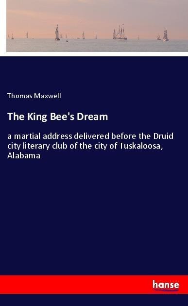 The King Bees Dream: a martial address delivered before the Druid city literary club of the city of Tuskaloosa, Alabama