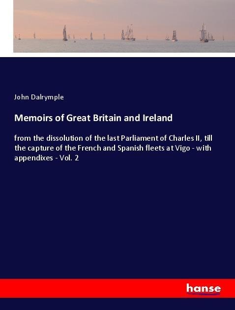 Memoirs of Great Britain and Ireland: from the dissolution of the last Parliament of Charles II, till the capture of the French and Spanish fleets at Vigo - with appendixes - Vol. 2