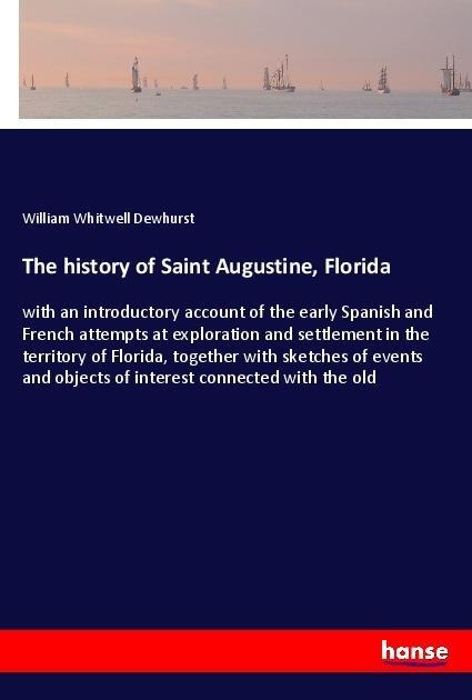 The history of Saint Augustine, Florida: with an introductory account of the early Spanish and French attempts at exploration and settlement in the territory of Florida, together with sketches of events and objects of interest connected with the old